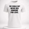 die single but never beg someone for love shirt