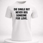 Die Single But Never Beg Someone For Love Shirt