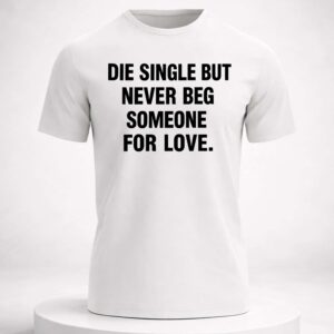 die single but never beg someone for love shirt