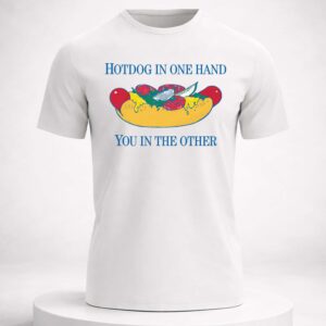 hotdog in one hand you in the other t shirt