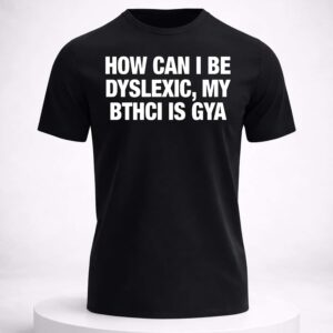 how can i be dyslexic my bthci is gya shirt
