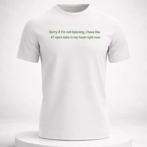 sorry if i'm not listening i have like 47 open tabs in my head right now shirt