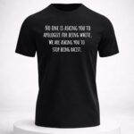 No One Is Asking You To Apologize For Being White We Are Asking You To Stop Being Racist Shirt