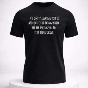 no one is asking you to apologize for being white we are asking you to stop being racist shirt