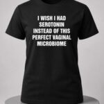 I Wish I Had Serotonin Instead Of This Perfect Vaginal Microbiome Shirt
