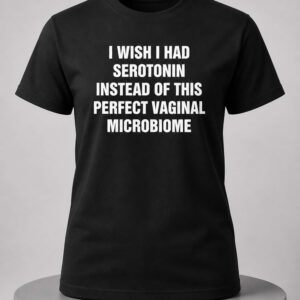 i wish i had serotonin instead of this perfect vaginal microbiome shirt