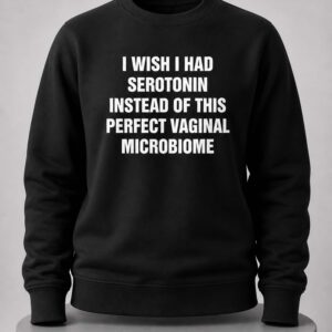 I Wish I Had Serotonin Instead Of This Perfect Vaginal Microbiome Shirt 4 i wish i had serotonin instead of this perfect vaginal microbiome shirt1