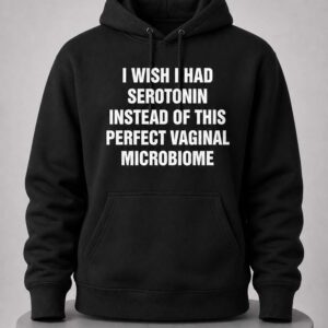 I Wish I Had Serotonin Instead Of This Perfect Vaginal Microbiome Shirt 5 i wish i had serotonin instead of this perfect vaginal microbiome shirt2