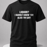Liquor I Hardly Know Er Also I'm Gay Shirt