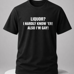 liquor i hardly know er also i'm gay shirt