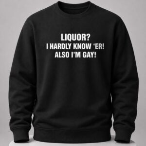 Liquor I Hardly Know Er Also I'm Gay Shirt 4 liquor i hardly know er also i'm gay shirt1