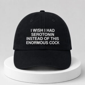 i wish i had serotonin instead of this enormous cock hat