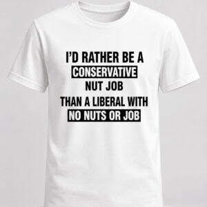 id rather be a conservative nut job than a liberal with no nuts or job shirt