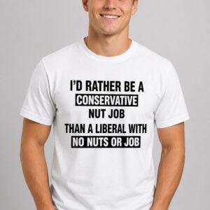 id rather be a conservative nut job than a liberal with no nuts or job shirt2