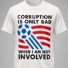 corruption is only bad when i am not involved shirt
